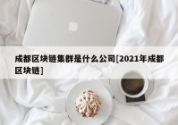 成都区块链集群是什么公司[2021年成都区块链]