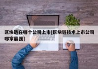 区块链在哪个公司上市[区块链技术上市公司哪家最强]