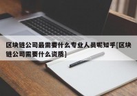 区块链公司最需要什么专业人员呢知乎[区块链公司需要什么资质]