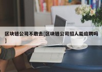 区块链公司不敢去[区块链公司招人能应聘吗]