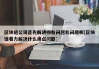 区块链公司首先解决哪些问题和问题呢[区块链着力解决什么痛点问题]