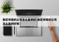 做区块链的公司怎么盈利好[做区块链的公司怎么盈利好些]