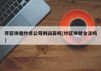 开区块链炒币公司利润高吗[炒区块链合法吗]