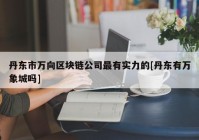 丹东市万向区块链公司最有实力的[丹东有万象城吗]