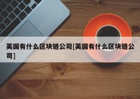 英国有什么区块链公司[英国有什么区块链公司]