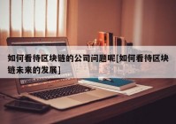 如何看待区块链的公司问题呢[如何看待区块链未来的发展]