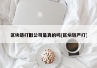 区块链打假公司是真的吗[区块链严打]