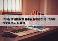 江苏区块链股权交易平台有哪些公司[江苏股权交易中心 区块链]