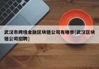 武汉市跨境金融区块链公司有哪些[武汉区块链公司招聘]