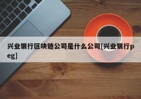 兴业银行区块链公司是什么公司[兴业银行peg]