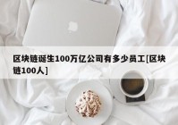 区块链诞生100万亿公司有多少员工[区块链100人]