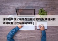 区块链风投公司现在还在运营吗[区块链风投公司现在还在运营吗知乎]