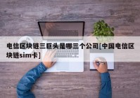 电信区块链三巨头是哪三个公司[中国电信区块链sim卡]